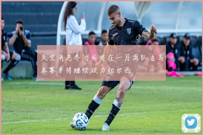 天空消息乔治或将在一月离队吉乌本赛季将继续效力切尔西