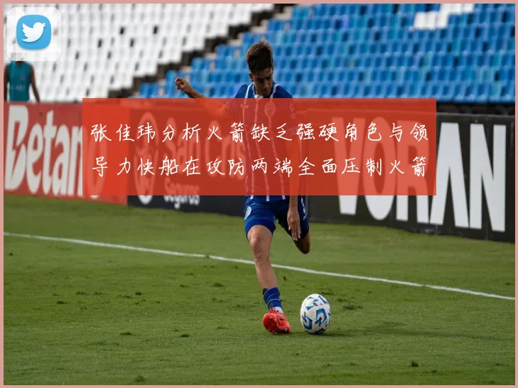 张佳玮分析火箭缺乏强硬角色与领导力快船在攻防两端全面压制火箭表现