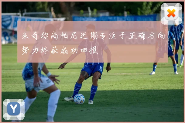 米奇称尚帕尼近期专注于正确方向努力终获成功回报