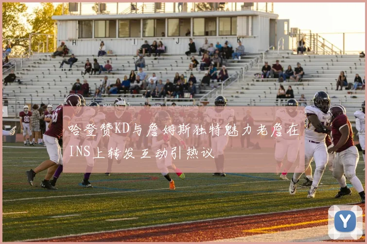 哈登赞KD与詹姆斯独特魅力老詹在INS上转发互动引热议