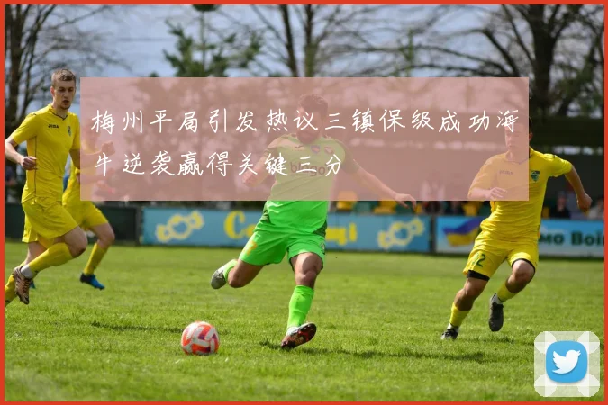梅州平局引发热议三镇保级成功海牛逆袭赢得关键三分