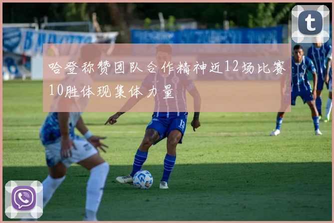 哈登称赞团队合作精神近12场比赛10胜体现集体力量
