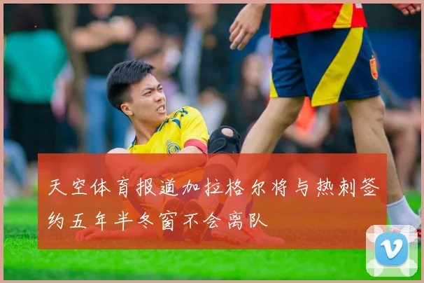 天空体育报道加拉格尔将与热刺签约五年半冬窗不会离队