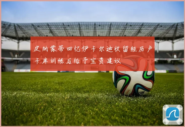皮纳蒙蒂回忆伊卡尔迪收留经历卢卡库训练后给予宝贵建议