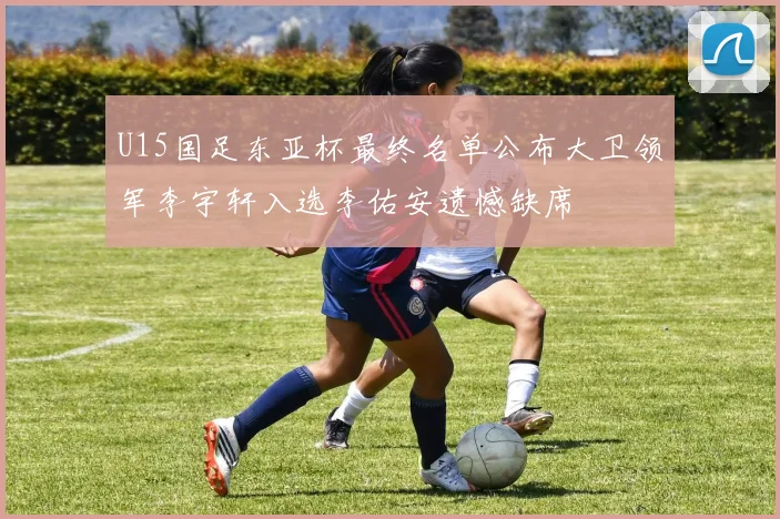 U15国足东亚杯最终名单公布大卫领军李宇轩入选李佑安遗憾缺席