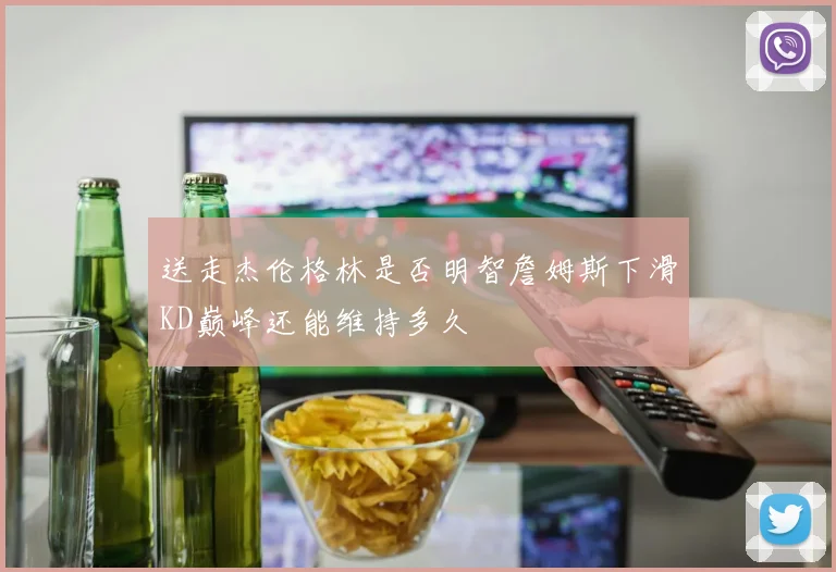 送走杰伦格林是否明智詹姆斯下滑KD巅峰还能维持多久