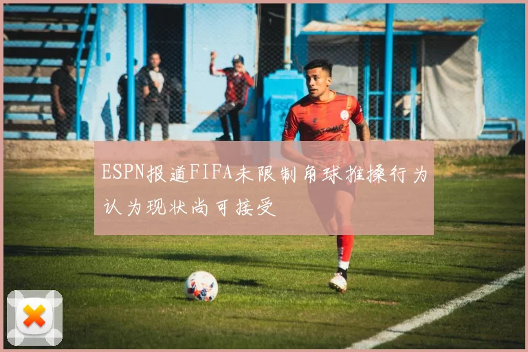 ESPN报道FIFA未限制角球推搡行为认为现状尚可接受