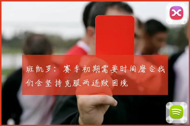 班凯罗:赛季初期需要时间磨合我们会坚持克服两连败困境