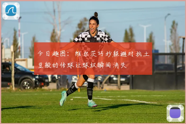 今日趣图:维尔茨巧妙躲避对抗土豆般的传球让球权瞬间消失