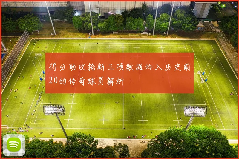 得分助攻抢断三项数据均入历史前20的传奇球员解析