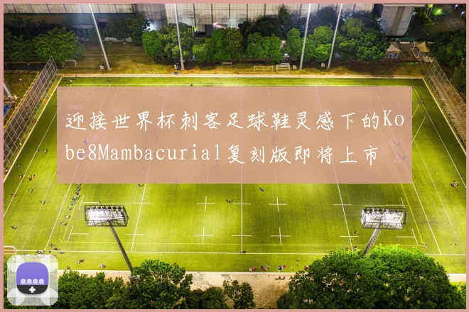 迎接世界杯刺客足球鞋灵感下的Kobe8Mambacurial复刻版即将上市