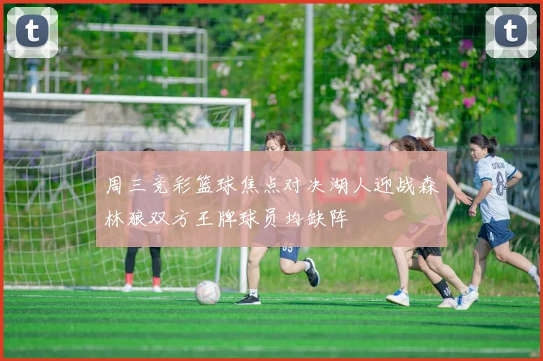周三竞彩篮球焦点对决湖人迎战森林狼双方王牌球员均缺阵