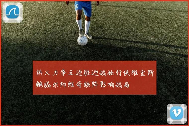 热火力争五连胜迎战独行侠维金斯鲍威尔约维奇缺阵影响战局