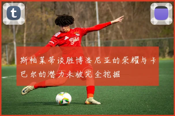 斯帕莱蒂谈胜博洛尼亚的荣耀与卡巴尔的潜力未被完全挖掘