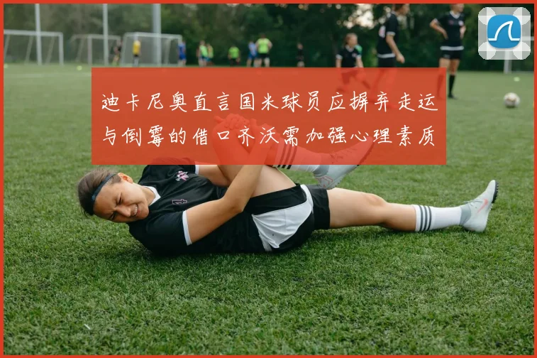 迪卡尼奥直言国米球员应摒弃走运与倒霉的借口齐沃需加强心理素质