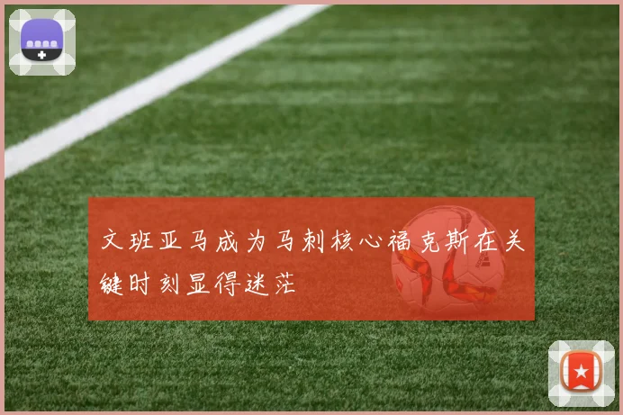 文班亚马成为马刺核心福克斯在关键时刻显得迷茫
