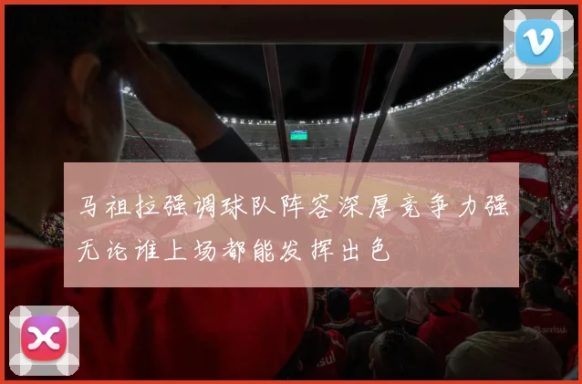 马祖拉强调球队阵容深厚竞争力强无论谁上场都能发挥出色