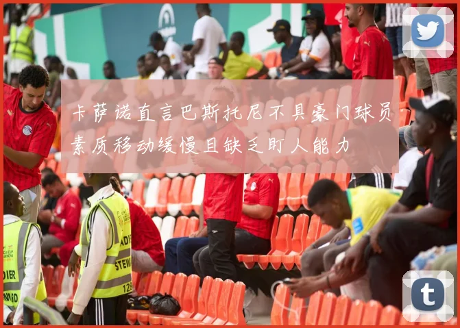 卡萨诺直言巴斯托尼不具豪门球员素质移动缓慢且缺乏盯人能力
