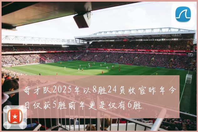 奇才队2025年以8胜24负收官昨年今日仅获5胜前年更是仅有6胜