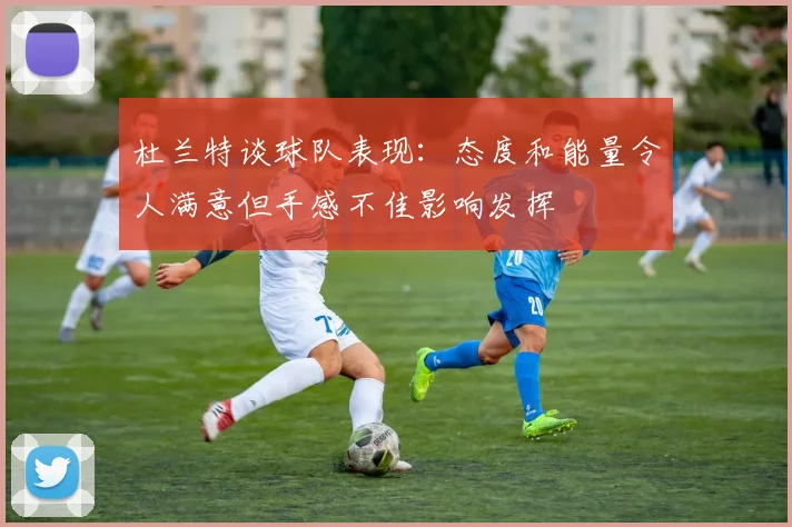 杜兰特谈球队表现：态度和能量令人满意但手感不佳影响发挥