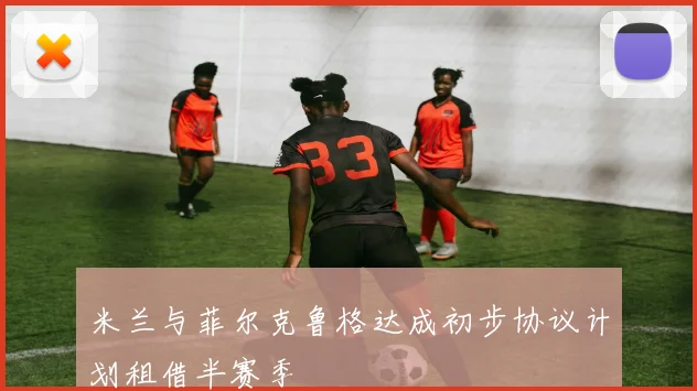 米兰与菲尔克鲁格达成初步协议计划租借半赛季