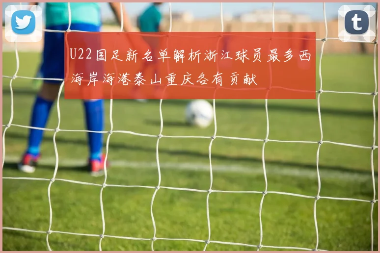 U22国足新名单解析浙江球员最多西海岸海港泰山重庆各有贡献