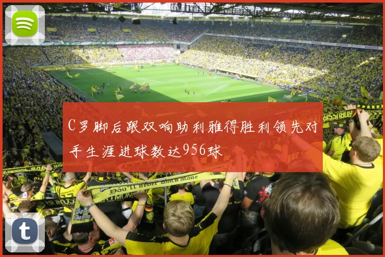 C罗脚后跟双响助利雅得胜利领先对手生涯进球数达956球