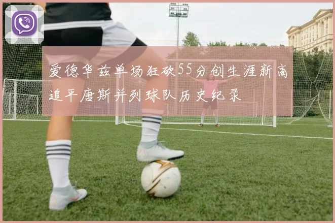 爱德华兹单场狂砍55分创生涯新高追平唐斯并列球队历史纪录