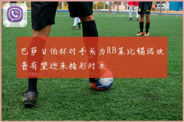 巴萨甘伯杯对手或为RB莱比锡诺坎普有望迎来精彩对决