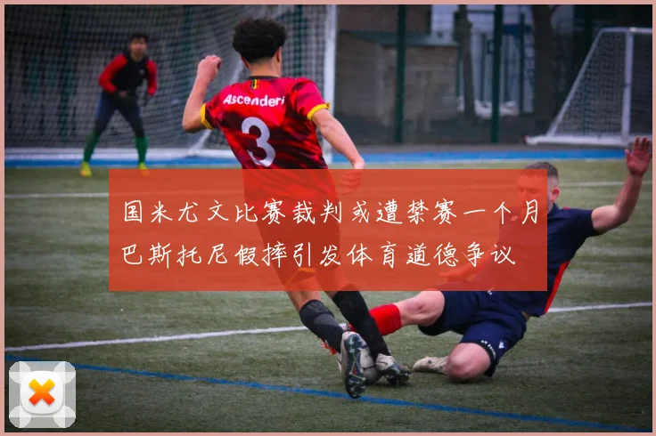 国米尤文比赛裁判或遭禁赛一个月巴斯托尼假摔引发体育道德争议