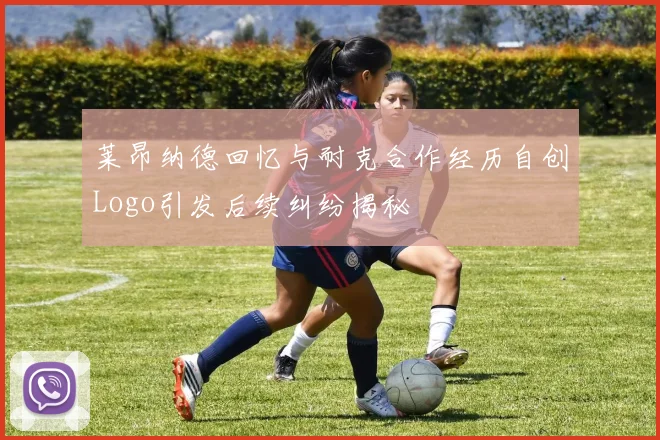 莱昂纳德回忆与耐克合作经历自创Logo引发后续纠纷揭秘