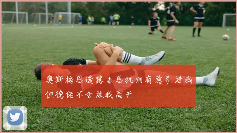 奥斯梅恩透露吉恩托利有意引进我但德佬不会放我离开