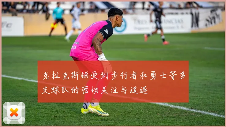 克拉克斯顿受到步行者和勇士等多支球队的密切关注与追逐