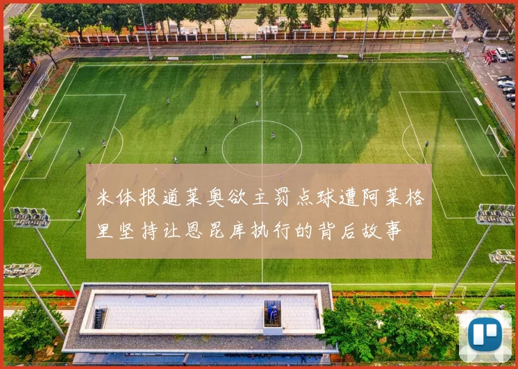 米体报道莱奥欲主罚点球遭阿莱格里坚持让恩昆库执行的背后故事