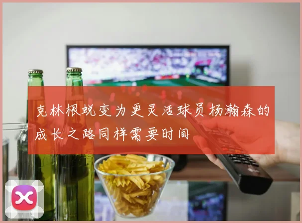 克林根蜕变为更灵活球员杨瀚森的成长之路同样需要时间