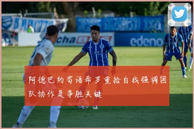 阿德巴约寄语希罗重拾自我强调团队协作是争胜关键
