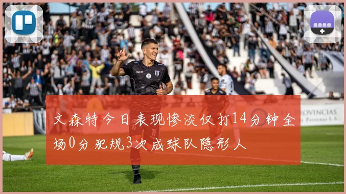 文森特今日表现惨淡仅打14分钟全场0分犯规3次成球队隐形人
