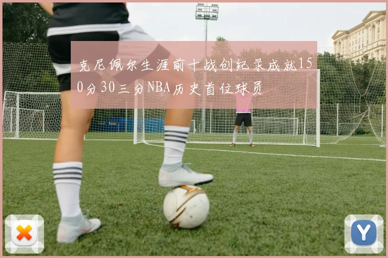 克尼佩尔生涯前十战创纪录成就150分30三分NBA历史首位球员