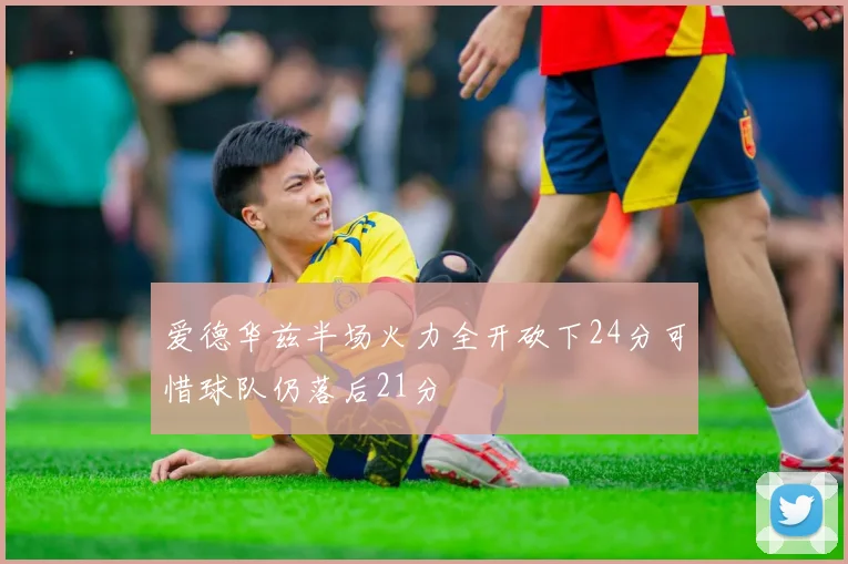 爱德华兹半场火力全开砍下24分可惜球队仍落后21分