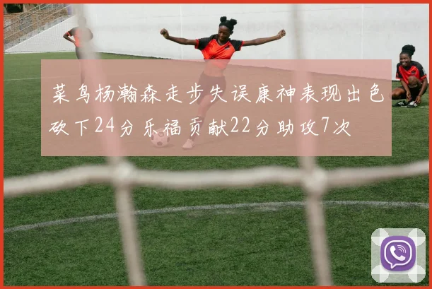 菜鸟杨瀚森走步失误康神表现出色砍下24分乐福贡献22分助攻7次