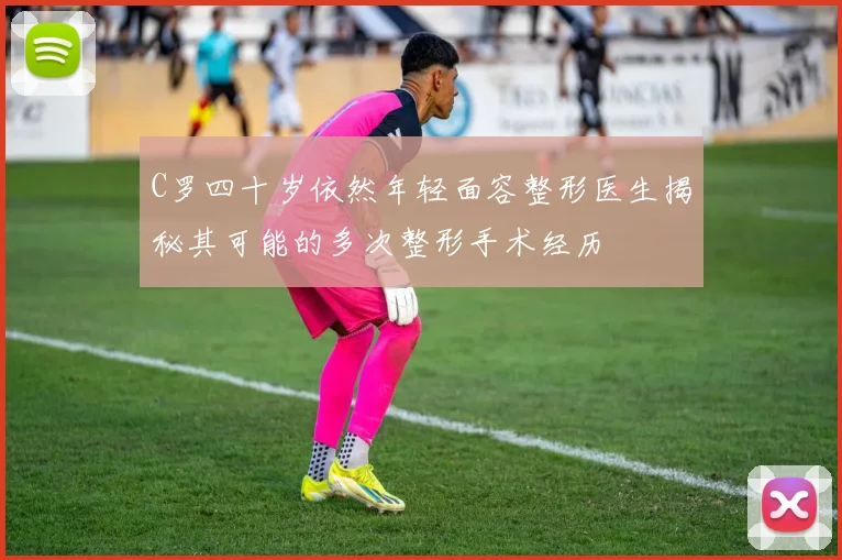 C罗四十岁依然年轻面容整形医生揭秘其可能的多次整形手术经历