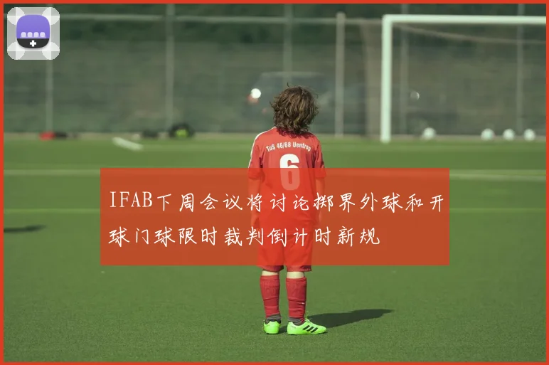 IFAB下周会议将讨论掷界外球和开球门球限时裁判倒计时新规