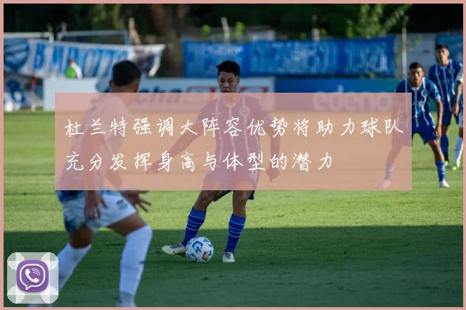 杜兰特强调大阵容优势将助力球队充分发挥身高与体型的潜力