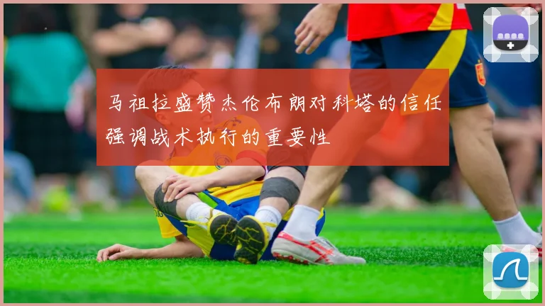马祖拉盛赞杰伦布朗对科塔的信任强调战术执行的重要性