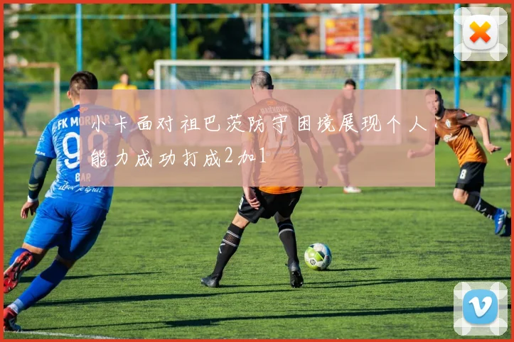 小卡面对祖巴茨防守困境展现个人能力成功打成2加1