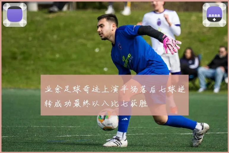 业余足球奇迹上演半场落后七球逆转成功最终以八比七获胜