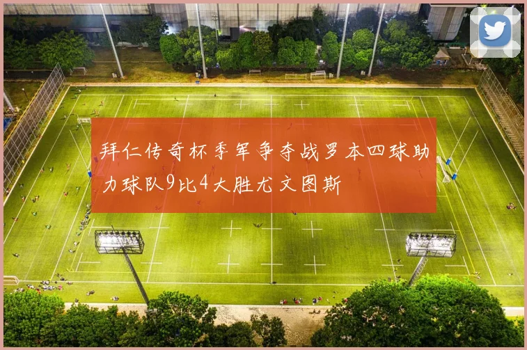 拜仁传奇杯季军争夺战罗本四球助力球队9比4大胜尤文图斯