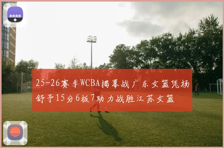 25-26赛季WCBA揭幕战广东女篮凭杨舒予15分6板7助力战胜江苏女篮