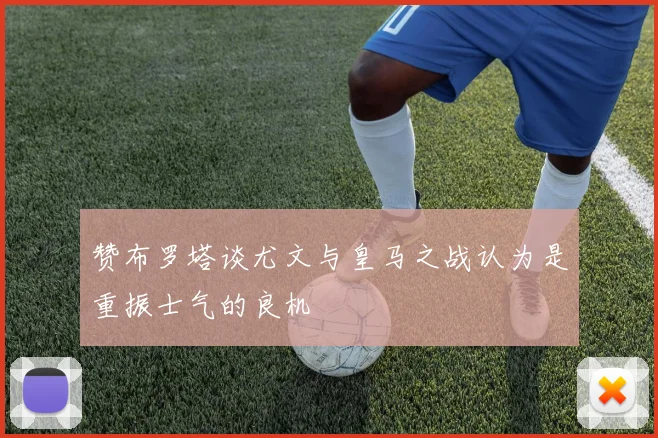 赞布罗塔谈尤文与皇马之战认为是重振士气的良机
