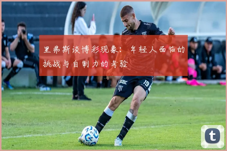 里弗斯谈博彩现象：年轻人面临的挑战与自制力的考验